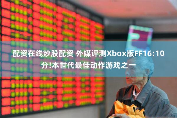 配资在线炒股配资 外媒评测Xbox版FF16:10分!本世代最佳动作游戏之一