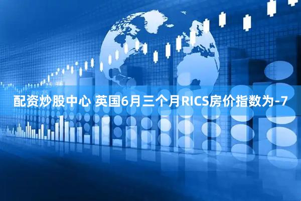 配资炒股中心 英国6月三个月RICS房价指数为-7