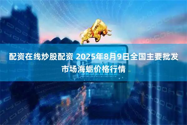 配资在线炒股配资 2025年8月9日全国主要批发市场海蛎价格行情