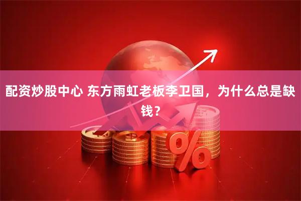 配资炒股中心 东方雨虹老板李卫国，为什么总是缺钱？