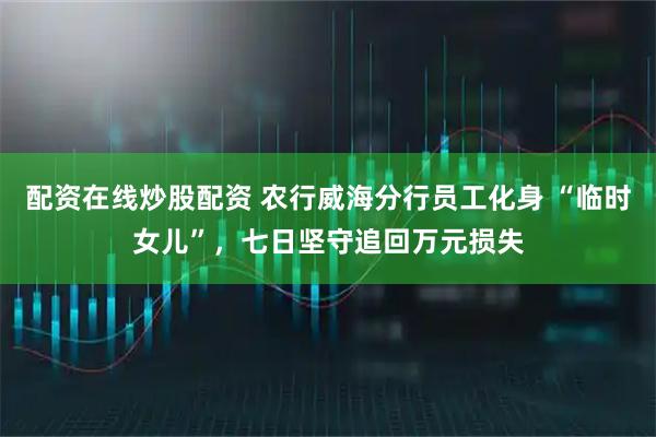 配资在线炒股配资 农行威海分行员工化身 “临时女儿”，七日坚守追回万元损失