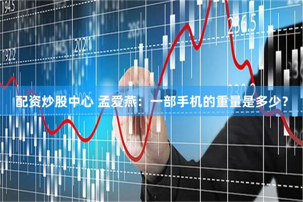 配资炒股中心 孟爱燕：一部手机的重量是多少？