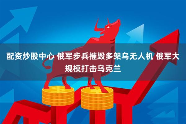 配资炒股中心 俄军步兵摧毁多架乌无人机 俄军大规模打击乌克兰