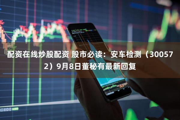 配资在线炒股配资 股市必读：安车检测（300572）9月8日董秘有最新回复