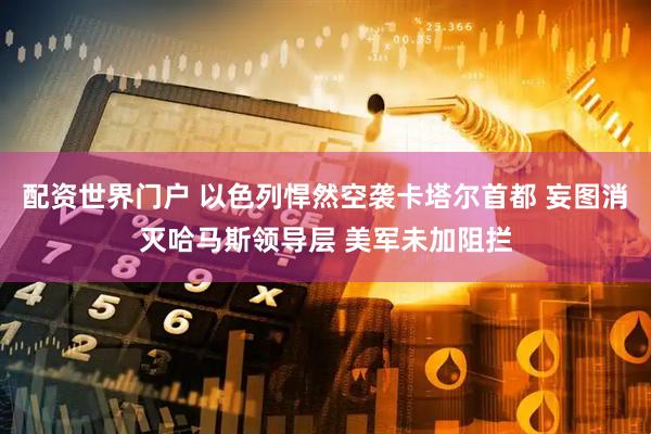 配资世界门户 以色列悍然空袭卡塔尔首都 妄图消灭哈马斯领导层 美军未加阻拦