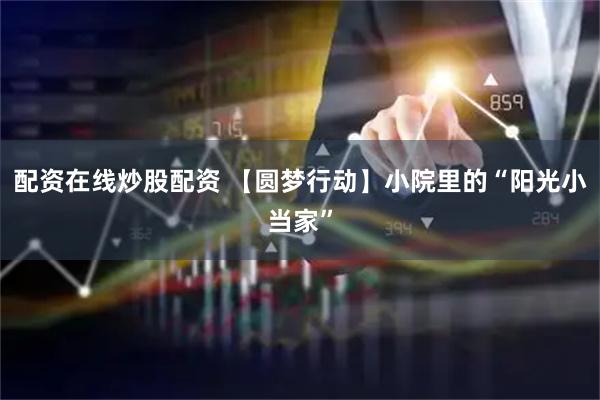 配资在线炒股配资 【圆梦行动】小院里的“阳光小当家”