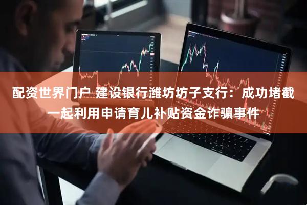 配资世界门户 建设银行潍坊坊子支行：成功堵截一起利用申请育儿补贴资金诈骗事件