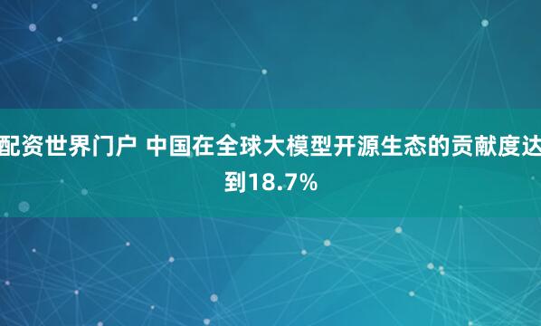 配资世界门户 中国在全球大模型开源生态的贡献度达到18.7%