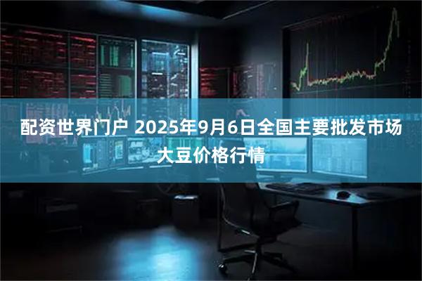 配资世界门户 2025年9月6日全国主要批发市场大豆价格行情