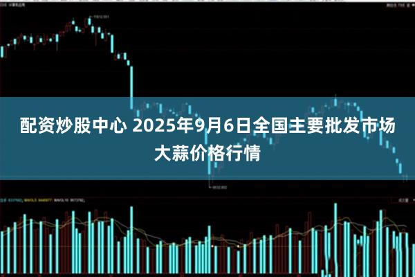 配资炒股中心 2025年9月6日全国主要批发市场大蒜价格行情