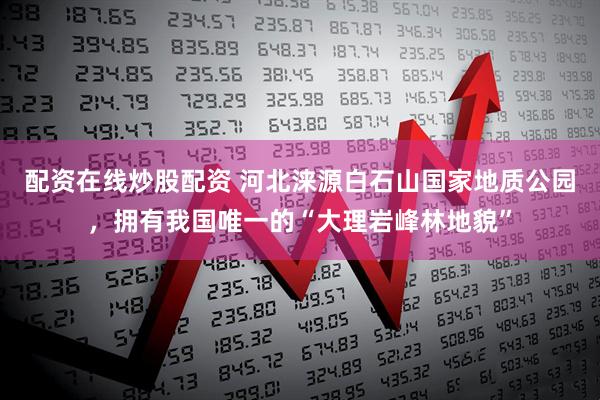 配资在线炒股配资 河北涞源白石山国家地质公园，拥有我国唯一的“大理岩峰林地貌”