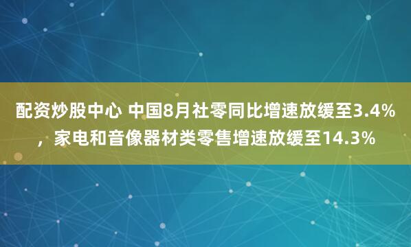 配资炒股中心 中国8月社零同比增速放缓至3.4%，家电和音像器材类零售增速放缓至14.3%