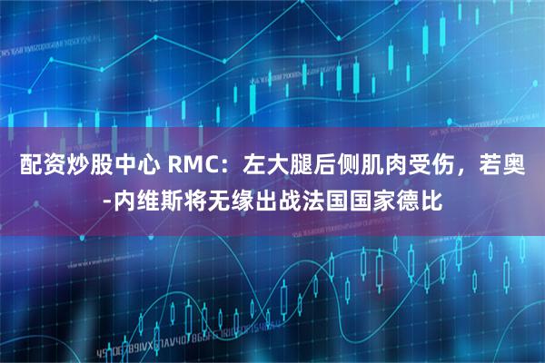 配资炒股中心 RMC：左大腿后侧肌肉受伤，若奥-内维斯将无缘出战法国国家德比