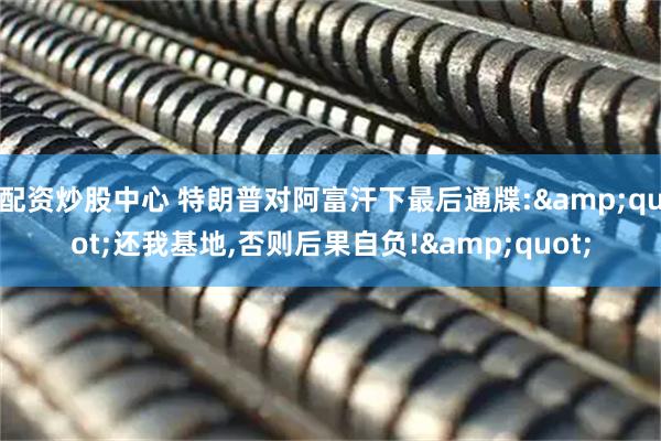 配资炒股中心 特朗普对阿富汗下最后通牒:"还我基地,否则后果自负!"