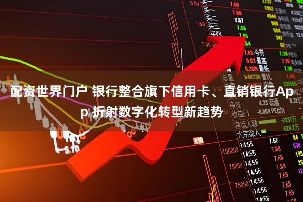 配资世界门户 银行整合旗下信用卡、直销银行App 折射数字化转型新趋势