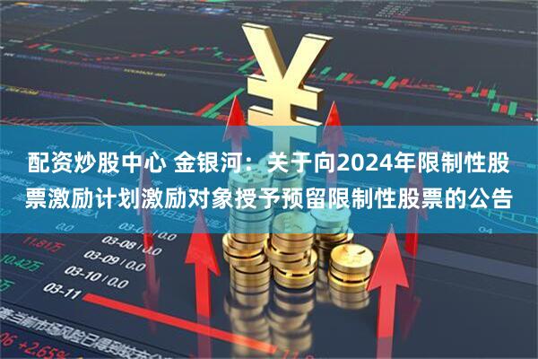 配资炒股中心 金银河：关于向2024年限制性股票激励计划激励对象授予预留限制性股票的公告