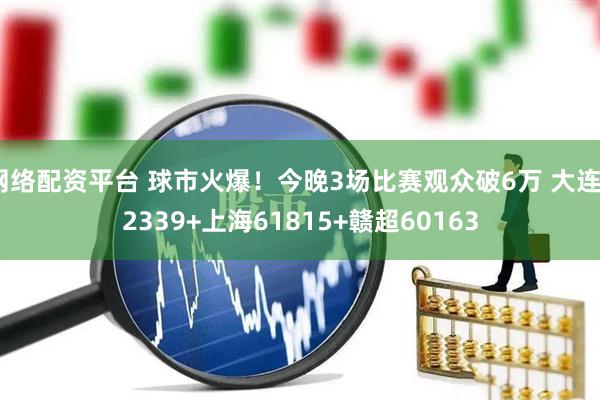 网络配资平台 球市火爆！今晚3场比赛观众破6万 大连62339+上海61815+赣超60163