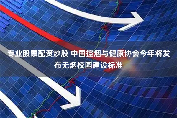 专业股票配资炒股 中国控烟与健康协会今年将发布无烟校园建设标准