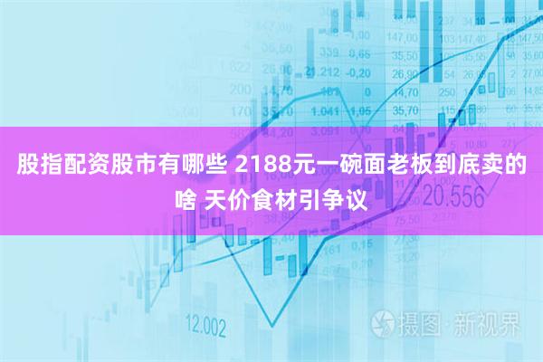 股指配资股市有哪些 2188元一碗面老板到底卖的啥 天价食材引争议