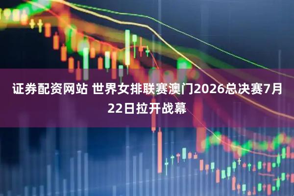 证券配资网站 世界女排联赛澳门2026总决赛7月22日拉开战幕